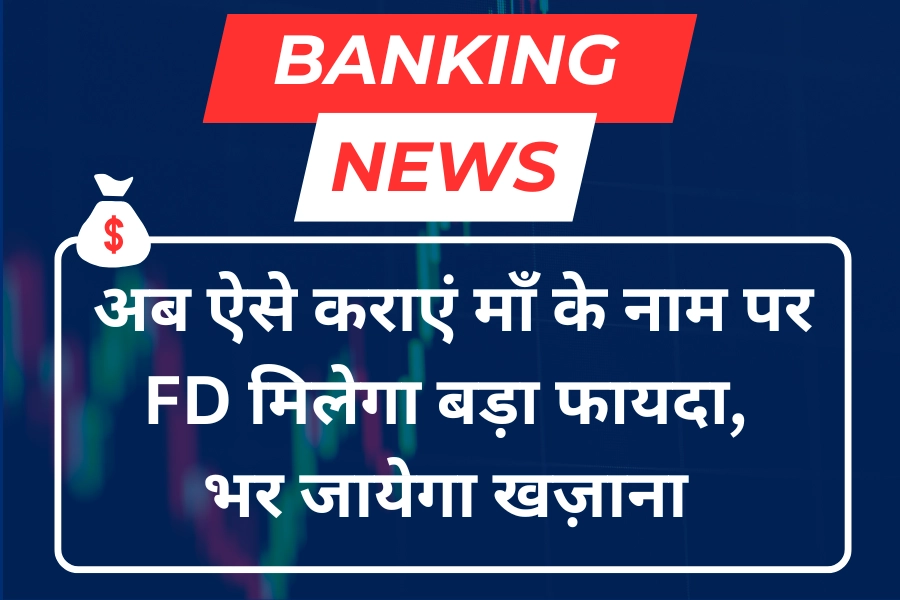 Fixed Deposit News: अब अपनी माँ के साथ कराएं FD मिलेगा बम्पर फायदा हो जायेंगे मालामाल